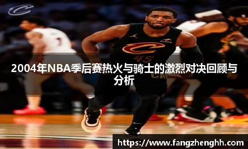 2004年NBA季后赛热火与骑士的激烈对决回顾与分析